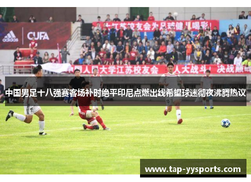 中国男足十八强赛客场补时绝平印尼点燃出线希望球迷彻夜沸腾热议