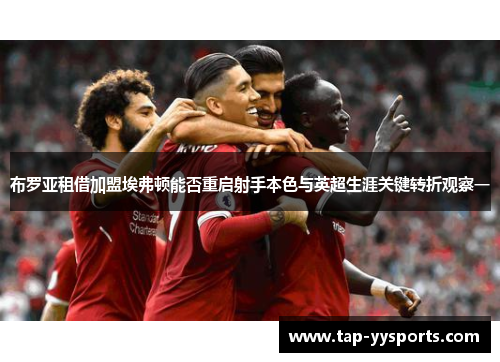 布罗亚租借加盟埃弗顿能否重启射手本色与英超生涯关键转折观察一 布罗亚租借加盟埃弗顿能否重启射手本色与英超生涯关键转折观察一