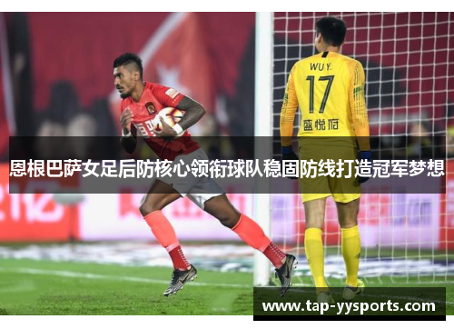 恩根巴萨女足后防核心领衔球队稳固防线打造冠军梦想 恩根巴萨女足后防核心领衔球队稳固防线打造冠军梦想