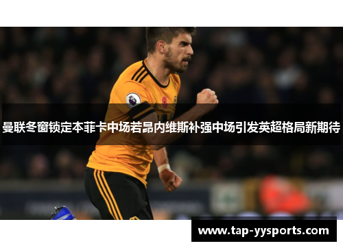 曼联冬窗锁定本菲卡中场若昂内维斯补强中场引发英超格局新期待