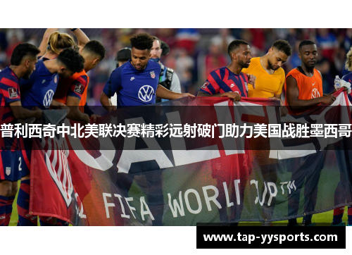 普利西奇中北美联决赛精彩远射破门助力美国战胜墨西哥