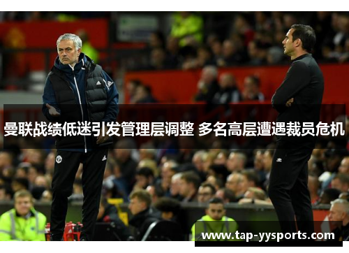 曼联战绩低迷引发管理层调整 多名高层遭遇裁员危机 曼联战绩低迷引发管理层调整 多名高层遭遇裁员危机