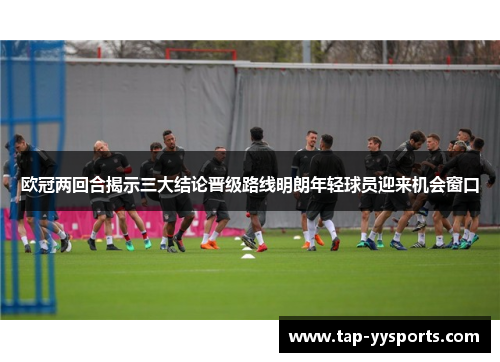欧冠两回合揭示三大结论晋级路线明朗年轻球员迎来机会窗口 欧冠两回合揭示三大结论晋级路线明朗年轻球员迎来机会窗口