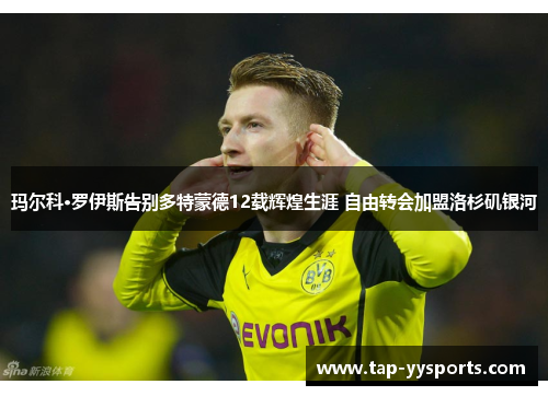 玛尔科·罗伊斯告别多特蒙德12载辉煌生涯 自由转会加盟洛杉矶银河