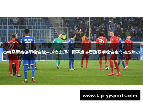 克拉马里奇德甲收官战三球痛击拜仁帽子戏法震动赛季收官夜今夜成焦点
