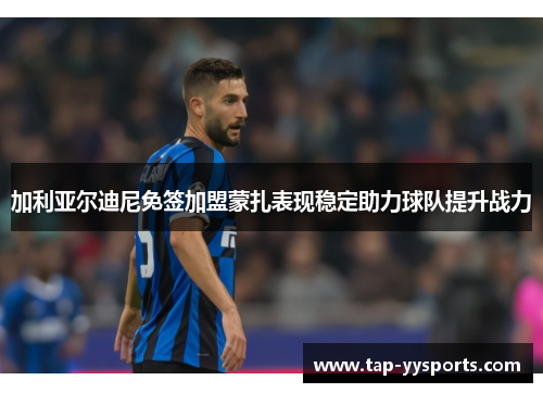 加利亚尔迪尼免签加盟蒙扎表现稳定助力球队提升战力 加利亚尔迪尼免签加盟蒙扎表现稳定助力球队提升战力
