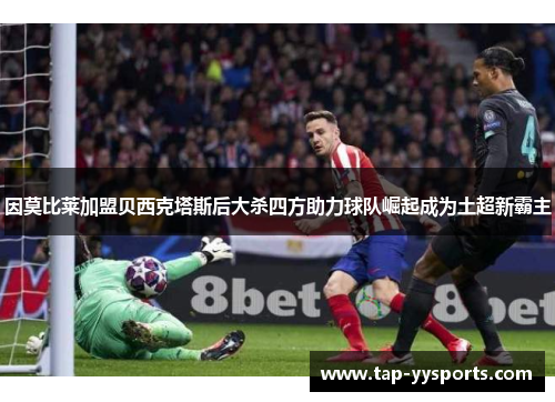 因莫比莱加盟贝西克塔斯后大杀四方助力球队崛起成为土超新霸主