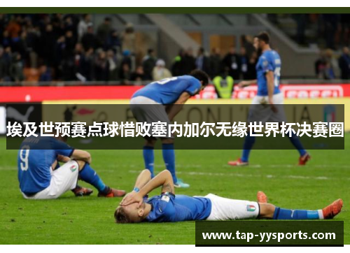 埃及世预赛点球惜败塞内加尔无缘世界杯决赛圈 埃及世预赛点球惜败塞内加尔无缘世界杯决赛圈