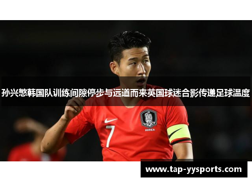 孙兴慜韩国队训练间隙停步与远道而来英国球迷合影传递足球温度