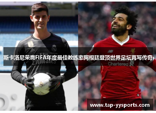 斯卡洛尼荣膺FIFA年度最佳教练率阿根廷登顶世界足坛再写传奇