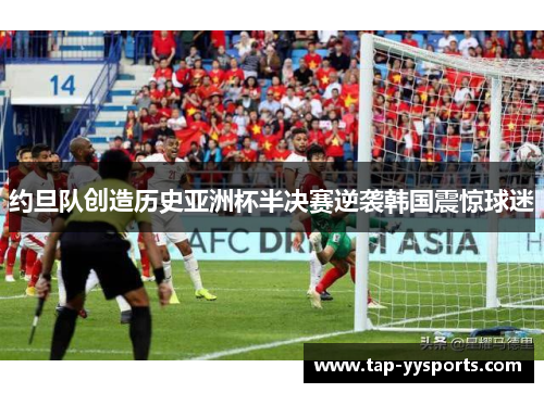 约旦队创造历史亚洲杯半决赛逆袭韩国震惊球迷