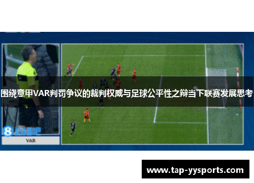 围绕意甲VAR判罚争议的裁判权威与足球公平性之辩当下联赛发展思考 围绕意甲VAR判罚争议的裁判权威与足球公平性之辩当下联赛发展思考