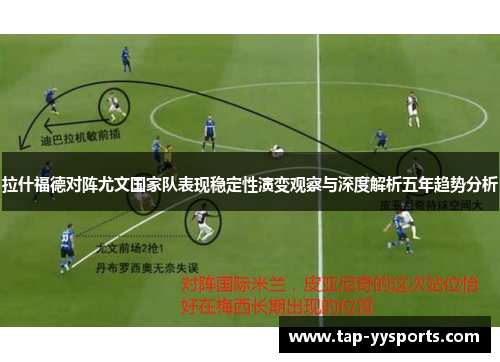 拉什福德对阵尤文国家队表现稳定性演变观察与深度解析五年趋势分析 拉什福德对阵尤文国家队表现稳定性演变观察与深度解析五年趋势分析