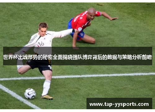 世界杯出线形势的秘密全面揭晓强队博弈背后的数据与策略分析前瞻 世界杯出线形势的秘密全面揭晓强队博弈背后的数据与策略分析前瞻