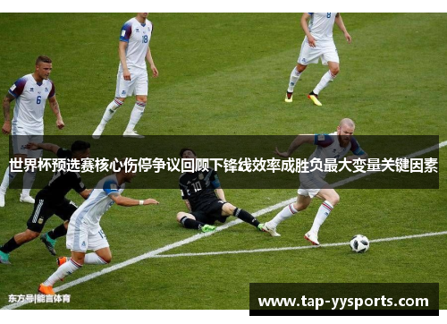 世界杯预选赛核心伤停争议回顾下锋线效率成胜负最大变量关键因素 世界杯预选赛核心伤停争议回顾下锋线效率成胜负最大变量关键因素
