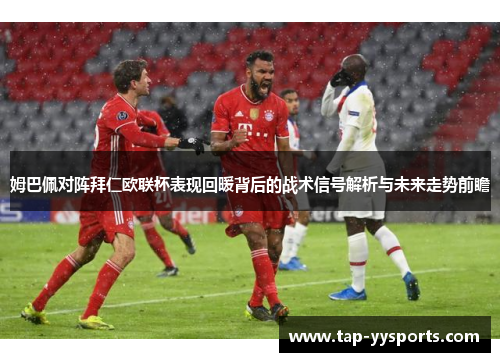 姆巴佩对阵拜仁欧联杯表现回暖背后的战术信号解析与未来走势前瞻