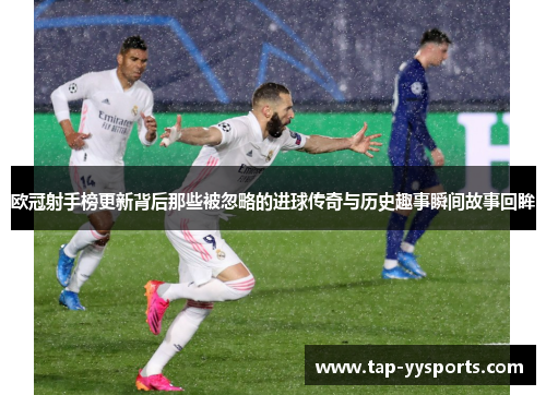 欧冠射手榜更新背后那些被忽略的进球传奇与历史趣事瞬间故事回眸 欧冠射手榜更新背后那些被忽略的进球传奇与历史趣事瞬间故事回眸