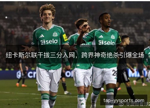 纽卡斯尔联干拔三分入网,跨界神奇绝杀引爆全场 纽卡斯尔联干拔三分入网,跨界神奇绝杀引爆全场