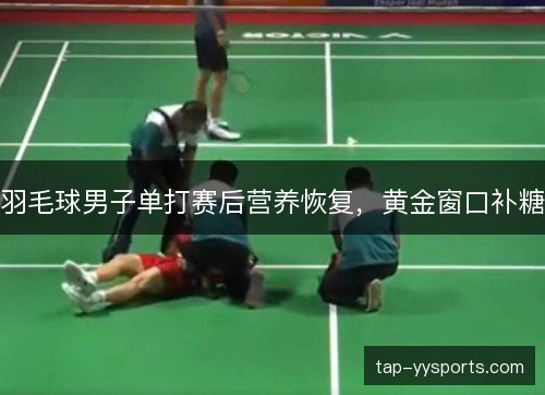 羽毛球男子单打赛后营养恢复，黄金窗口补糖