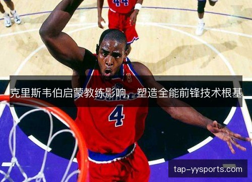 克里斯韦伯启蒙教练影响,塑造全能前锋技术根基 克里斯韦伯启蒙教练影响,塑造全能前锋技术根基