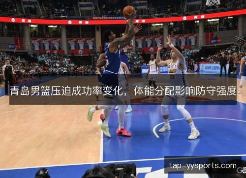 青岛男篮压迫成功率变化,体能分配影响防守强度 青岛男篮压迫成功率变化,体能分配影响防守强度