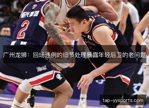 广州龙狮:回场违例的细节处理暴露年轻后卫的老问题 广州龙狮:回场违例的细节处理暴露年轻后卫的老问题